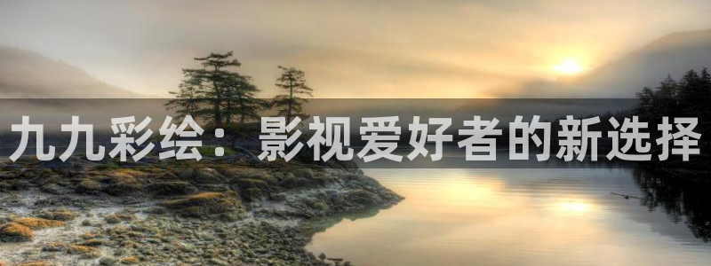 欧美浮力第一影院：九九彩绘：影视爱好者的新选择