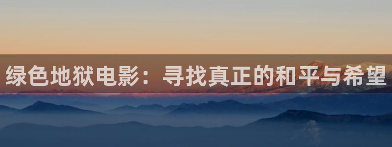 国产一三浮力影院：绿色地狱电影：寻找真正的和平与希望