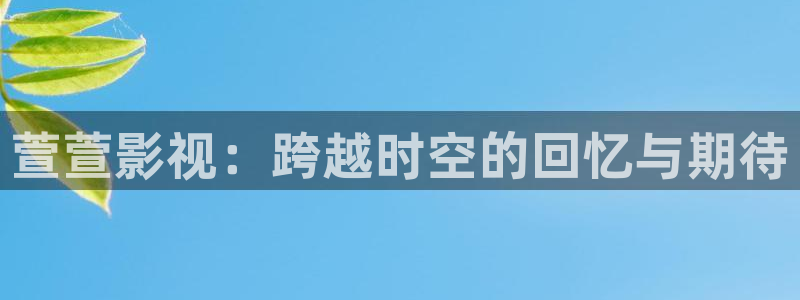浮力影院最新路线：萱萱影视：跨越时空的回忆与期待
